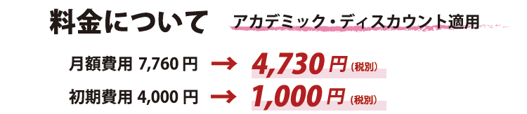 アカデミック・ディスカウント適用後料金（税別）月額7,760円→4,730円。初期費用4,000円→1,000円